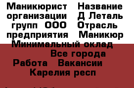 Маникюрист › Название организации ­ Д Леталь групп, ООО › Отрасль предприятия ­ Маникюр › Минимальный оклад ­ 15 000 - Все города Работа » Вакансии   . Карелия респ.